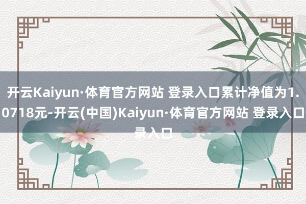 開云Kaiyun·體育官方網站 登錄入口累計凈值為1.0718元-開云(中國)Kaiyun·體育官方網站 登錄入口