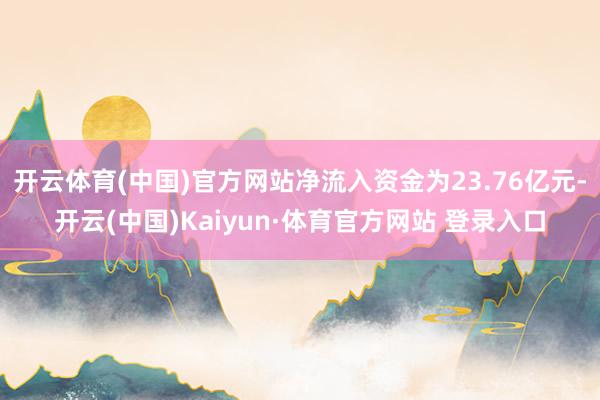 開云體育(中國)官方網(wǎng)站凈流入資金為23.76億元-開云(中國)Kaiyun·體育官方網(wǎng)站 登錄入口