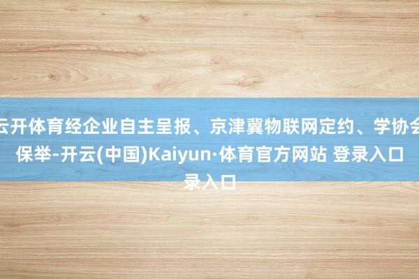 云開體育經企業自主呈報、京津冀物聯網定約、學協會保舉-開云(中國)Kaiyun·體育官方網站 登錄入口