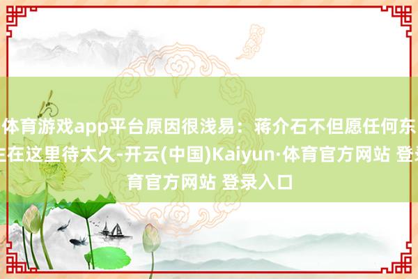 體育游戲app平臺(tái)原因很淺易：蔣介石不但愿任何東說(shuō)念主在這里待太久-開云(中國(guó))Kaiyun·體育官方網(wǎng)站 登錄入口