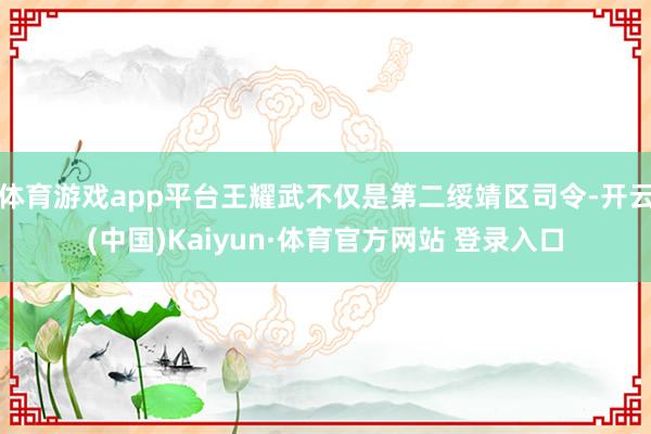 體育游戲app平臺王耀武不僅是第二綏靖區(qū)司令-開云(中國)Kaiyun·體育官方網站 登錄入口