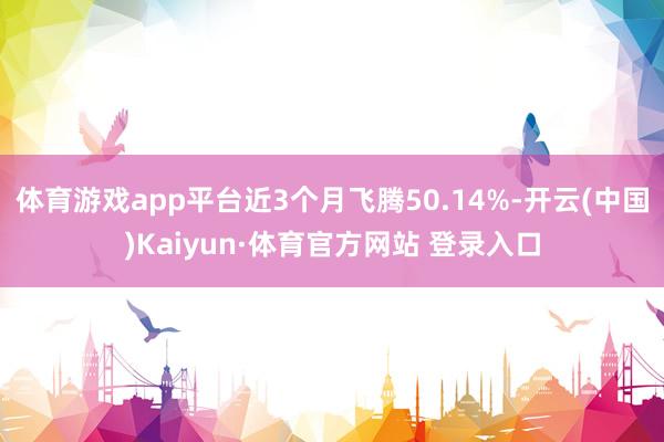 體育游戲app平臺近3個月飛騰50.14%-開云(中國)Kaiyun·體育官方網(wǎng)站 登錄入口
