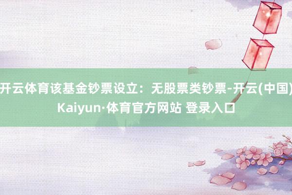 開云體育該基金鈔票設(shè)立：無股票類鈔票-開云(中國(guó))Kaiyun·體育官方網(wǎng)站 登錄入口