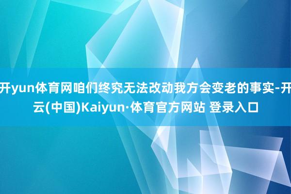 開yun體育網咱們終究無法改動我方會變老的事實-開云(中國)Kaiyun·體育官方網站 登錄入口
