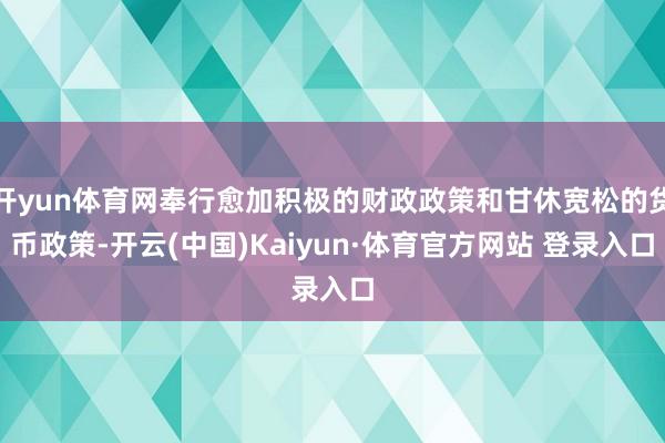 開yun體育網(wǎng)奉行愈加積極的財政政策和甘休寬松的貨幣政策-開云(中國)Kaiyun·體育官方網(wǎng)站 登錄入口
