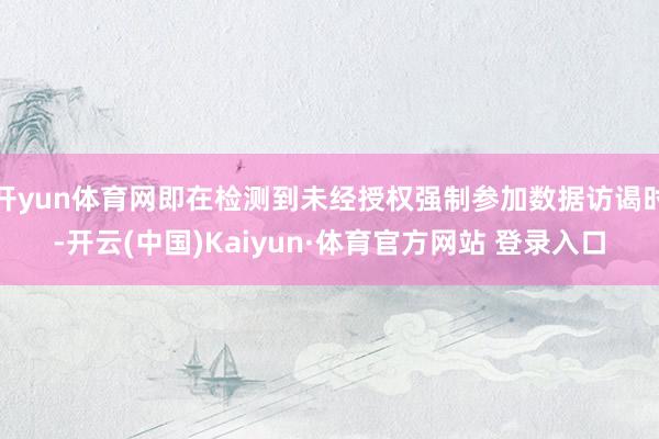 開yun體育網(wǎng)即在檢測到未經(jīng)授權強制參加數(shù)據(jù)訪謁時-開云(中國)Kaiyun·體育官方網(wǎng)站 登錄入口