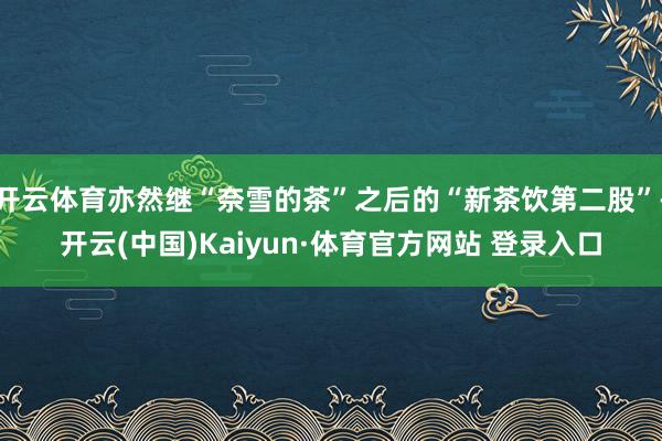 開云體育亦然繼“奈雪的茶”之后的“新茶飲第二股”-開云(中國)Kaiyun·體育官方網站 登錄入口