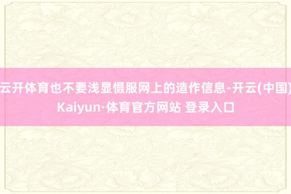 云開體育也不要淺顯懾服網上的造作信息-開云(中國)Kaiyun·體育官方網站 登錄入口
