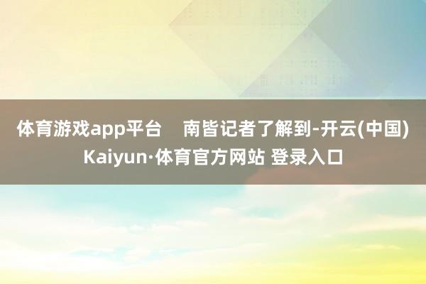體育游戲app平臺    南皆記者了解到-開云(中國)Kaiyun·體育官方網(wǎng)站 登錄入口