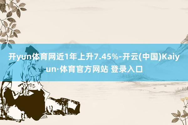 開yun體育網(wǎng)近1年上升7.45%-開云(中國(guó))Kaiyun·體育官方網(wǎng)站 登錄入口