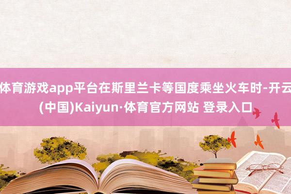 體育游戲app平臺(tái)在斯里蘭卡等國度乘坐火車時(shí)-開云(中國)Kaiyun·體育官方網(wǎng)站 登錄入口