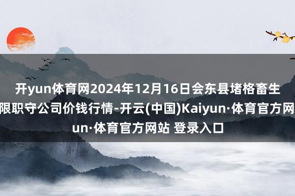 開yun體育網(wǎng)2024年12月16日會(huì)東縣堵格畜生商場霸術(shù)有限職守公司價(jià)錢行情-開云(中國)Kaiyun·體育官方網(wǎng)站 登錄入口