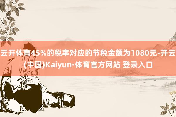 云開體育45%的稅率對(duì)應(yīng)的節(jié)稅金額為1080元-開云(中國(guó))Kaiyun·體育官方網(wǎng)站 登錄入口