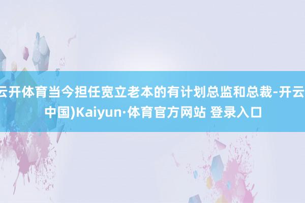 云開體育當今擔任寬立老本的有計劃總監和總裁-開云(中國)Kaiyun·體育官方網站 登錄入口