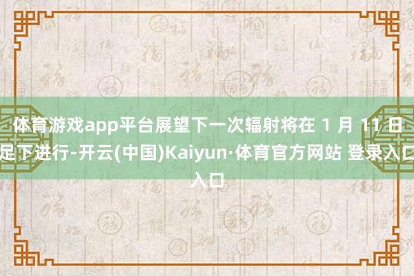 體育游戲app平臺展望下一次輻射將在 1 月 11 日足下進行-開云(中國)Kaiyun·體育官方網站 登錄入口