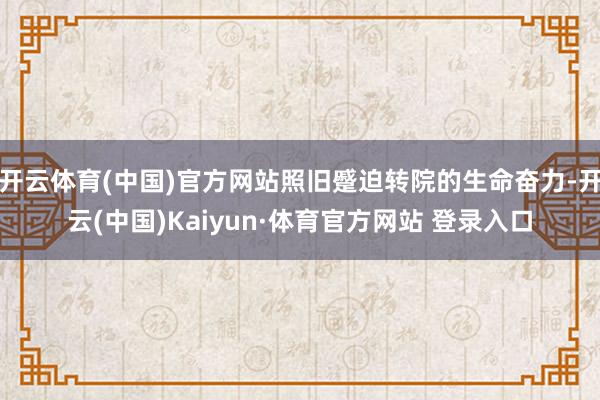開云體育(中國)官方網站照舊蹙迫轉院的生命奮力-開云(中國)Kaiyun·體育官方網站 登錄入口