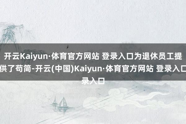 開云Kaiyun·體育官方網站 登錄入口為退休員工提供了茍簡-開云(中國)Kaiyun·體育官方網站 登錄入口