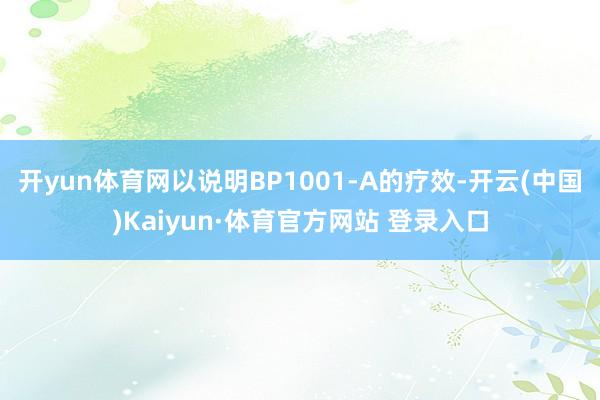 開yun體育網(wǎng)以說明BP1001-A的療效-開云(中國)Kaiyun·體育官方網(wǎng)站 登錄入口