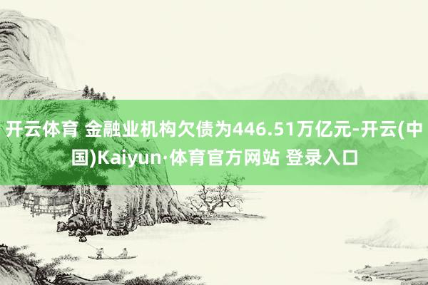 開云體育 金融業機構欠債為446.51萬億元-開云(中國)Kaiyun·體育官方網站 登錄入口