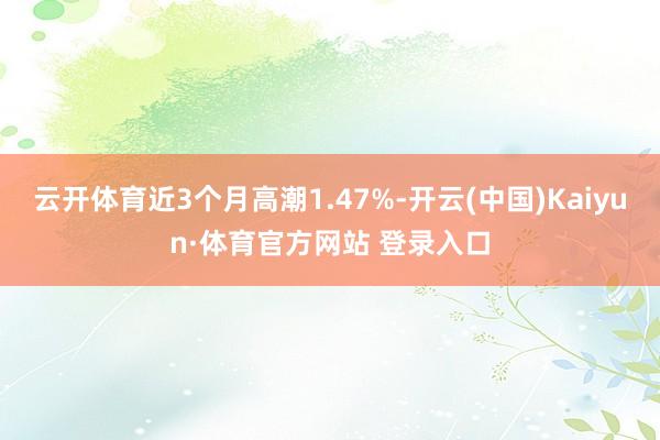 云開(kāi)體育近3個(gè)月高潮1.47%-開(kāi)云(中國(guó))Kaiyun·體育官方網(wǎng)站 登錄入口