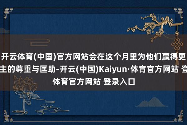 開云體育(中國)官方網(wǎng)站會(huì)在這個(gè)月里為他們贏得更多東談主的尊重與匡助-開云(中國)Kaiyun·體育官方網(wǎng)站 登錄入口