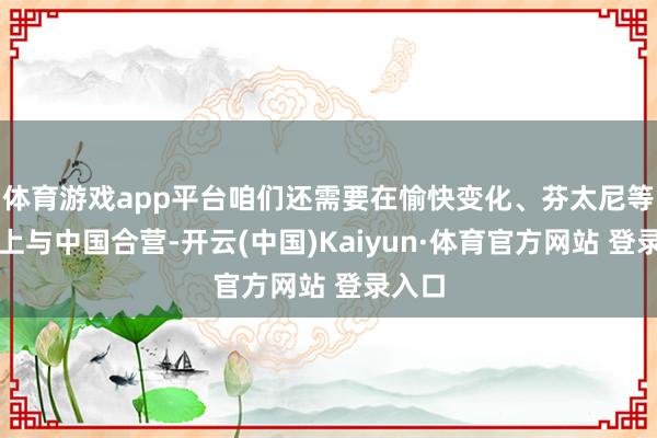 體育游戲app平臺咱們還需要在愉快變化、芬太尼等問題上與中國合營-開云(中國)Kaiyun·體育官方網站 登錄入口