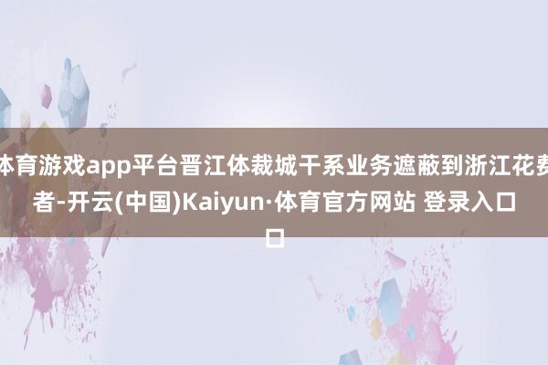 體育游戲app平臺晉江體裁城干系業務遮蔽到浙江花費者-開云(中國)Kaiyun·體育官方網站 登錄入口