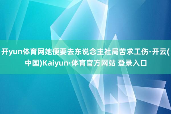 開yun體育網(wǎng)她便要去東說念主社局苦求工傷-開云(中國)Kaiyun·體育官方網(wǎng)站 登錄入口