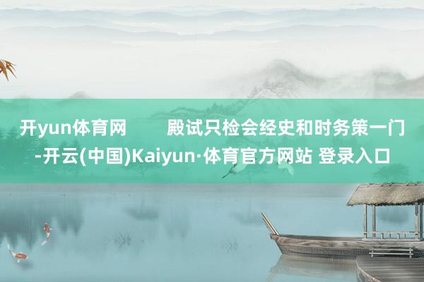開(kāi)yun體育網(wǎng)        殿試只檢會(huì)經(jīng)史和時(shí)務(wù)策一門-開(kāi)云(中國(guó))Kaiyun·體育官方網(wǎng)站 登錄入口