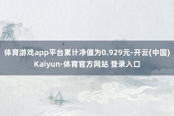 體育游戲app平臺累計凈值為0.929元-開云(中國)Kaiyun·體育官方網站 登錄入口