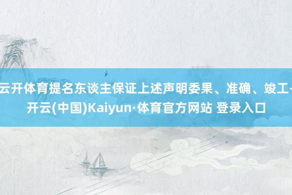 云開體育提名東談主保證上述聲明委果、準確、竣工-開云(中國)Kaiyun·體育官方網站 登錄入口
