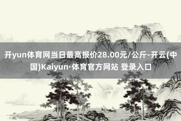 開yun體育網當日最高報價28.00元/公斤-開云(中國)Kaiyun·體育官方網站 登錄入口