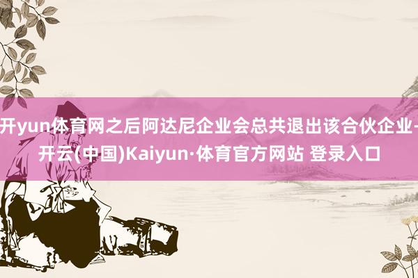 開yun體育網之后阿達尼企業會總共退出該合伙企業-開云(中國)Kaiyun·體育官方網站 登錄入口