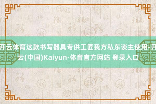 開云體育這款書寫器具專供工匠我方私東談主使用-開云(中國)Kaiyun·體育官方網(wǎng)站 登錄入口
