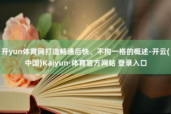 開yun體育網打造暢通后快、不拘一格的概述-開云(中國)Kaiyun·體育官方網站 登錄入口