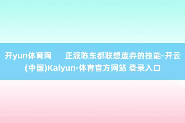 開yun體育網      正派陳東都聯想廢棄的技能-開云(中國)Kaiyun·體育官方網站 登錄入口