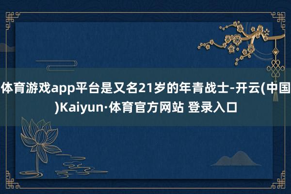 體育游戲app平臺是又名21歲的年青戰士-開云(中國)Kaiyun·體育官方網站 登錄入口