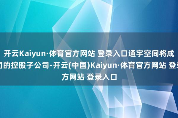 開云Kaiyun·體育官方網(wǎng)站 登錄入口通宇空間將成為公司的控股子公司-開云(中國)Kaiyun·體育官方網(wǎng)站 登錄入口