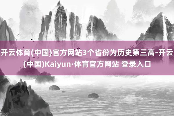 開云體育(中國)官方網(wǎng)站3個(gè)省份為歷史第三高-開云(中國)Kaiyun·體育官方網(wǎng)站 登錄入口