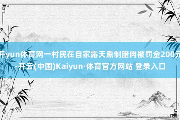 開yun體育網一村民在自家露天熏制臘肉被罰金200元-開云(中國)Kaiyun·體育官方網站 登錄入口