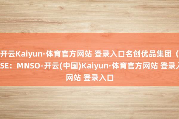 開云Kaiyun·體育官方網站 登錄入口名創優品集團（NYSE：MNSO-開云(中國)Kaiyun·體育官方網站 登錄入口