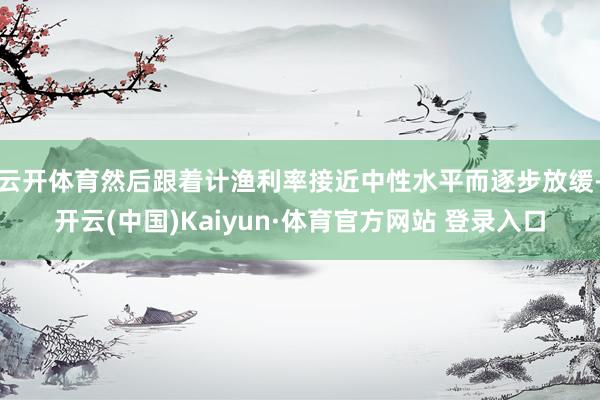 云開體育然后跟著計漁利率接近中性水平而逐步放緩-開云(中國)Kaiyun·體育官方網站 登錄入口