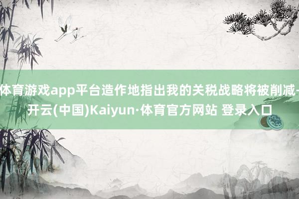 體育游戲app平臺造作地指出我的關(guān)稅戰(zhàn)略將被削減-開云(中國)Kaiyun·體育官方網(wǎng)站 登錄入口