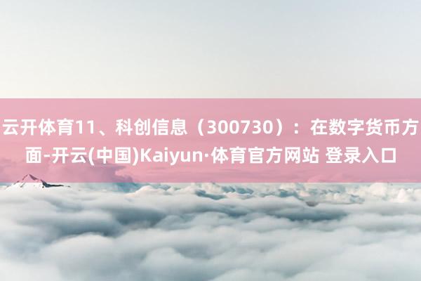 云開體育11、科創(chuàng)信息（300730）：在數(shù)字貨幣方面-開云(中國(guó))Kaiyun·體育官方網(wǎng)站 登錄入口