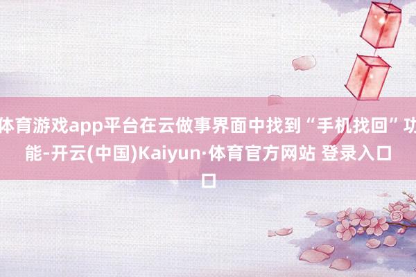 體育游戲app平臺在云做事界面中找到“手機找回”功能-開云(中國)Kaiyun·體育官方網站 登錄入口
