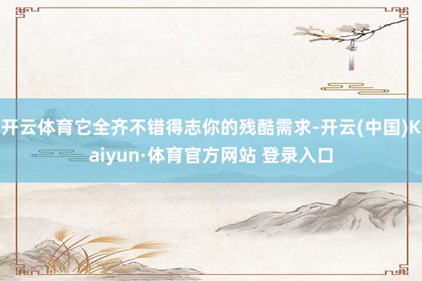 開云體育它全齊不錯得志你的殘酷需求-開云(中國)Kaiyun·體育官方網站 登錄入口