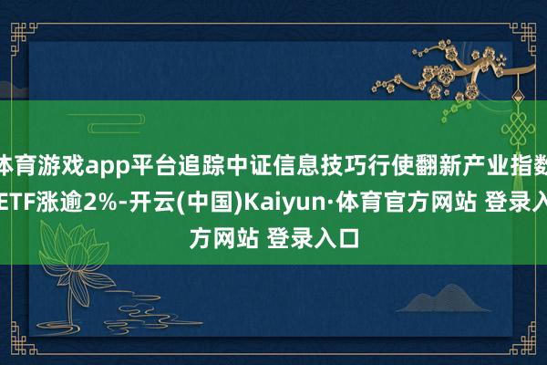 體育游戲app平臺追蹤中證信息技巧行使翻新產業指數的ETF漲逾2%-開云(中國)Kaiyun·體育官方網站 登錄入口
