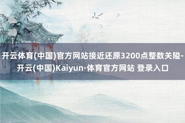 開云體育(中國)官方網站接近還原3200點整數關隘-開云(中國)Kaiyun·體育官方網站 登錄入口