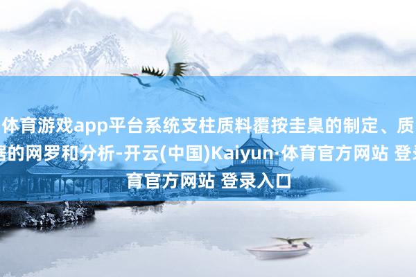 體育游戲app平臺系統(tǒng)支柱質(zhì)料覆按圭臬的制定、質(zhì)料數(shù)據(jù)的網(wǎng)羅和分析-開云(中國)Kaiyun·體育官方網(wǎng)站 登錄入口