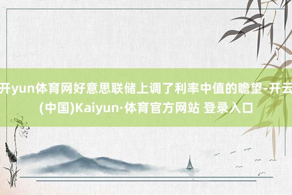開yun體育網好意思聯儲上調了利率中值的瞻望-開云(中國)Kaiyun·體育官方網站 登錄入口